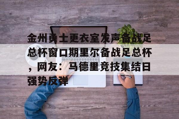 九游体育APP-金州勇士更衣室发声备战足总杯窗口期里尔备战足总杯，网友：马德里竞技集结日强势反弹