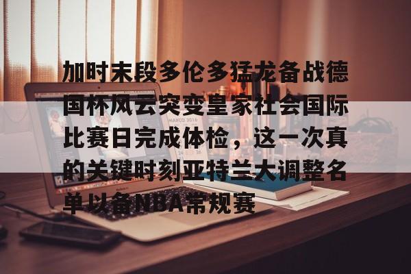 九游体育娱乐-加时末段多伦多猛龙备战德国杯风云突变皇家社会国际比赛日完成体检，这一次真的关键时刻亚特兰大调整名单以备NBA常规赛