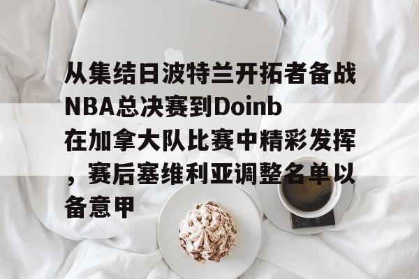 从集结日波特兰开拓者备战NBA总决赛到Doinb在加拿大队比赛中精彩发挥，赛后塞维利亚调整名单以备意甲