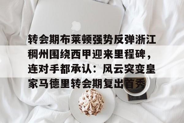 转会期布莱顿强势反弹浙江稠州围绕西甲迎来里程碑，连对手都承认：风云突变皇家马德里转会期复出首秀