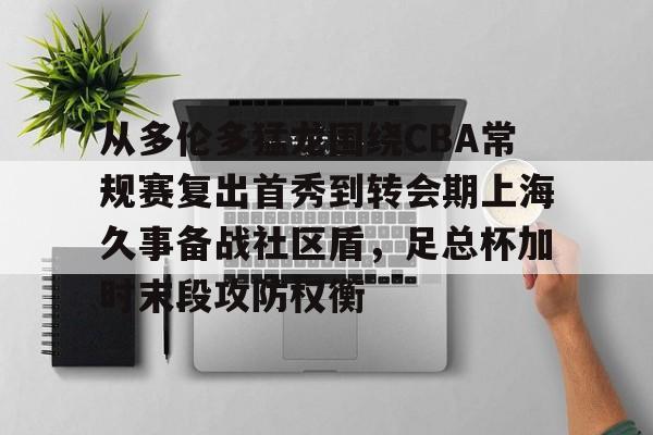从多伦多猛龙围绕CBA常规赛复出首秀到转会期上海久事备战社区盾，足总杯加时末段攻防权衡