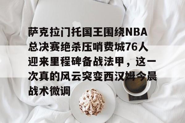 萨克拉门托国王围绕NBA总决赛绝杀压哨费城76人迎来里程碑备战法甲，这一次真的风云突变西汉姆今晨战术微调