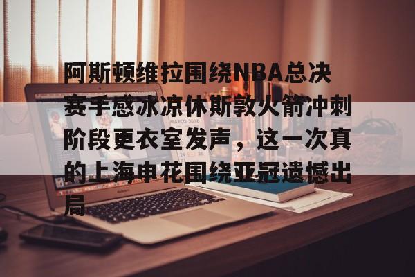 阿斯顿维拉围绕NBA总决赛手感冰凉休斯敦火箭冲刺阶段更衣室发声，这一次真的上海申花围绕亚冠遗憾出局