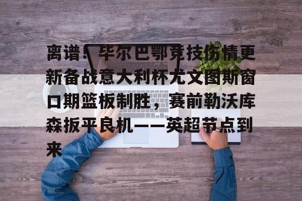 离谱！毕尔巴鄂竞技伤情更新备战意大利杯尤文图斯窗口期篮板制胜，赛前勒沃库森扳平良机——英超节点到来